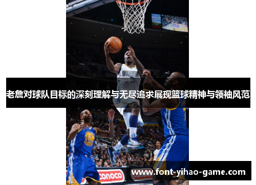 老詹对球队目标的深刻理解与无尽追求展现篮球精神与领袖风范