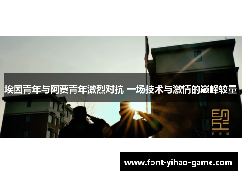 埃因青年与阿贾青年激烈对抗 一场技术与激情的巅峰较量