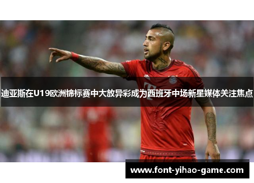 迪亚斯在U19欧洲锦标赛中大放异彩成为西班牙中场新星媒体关注焦点