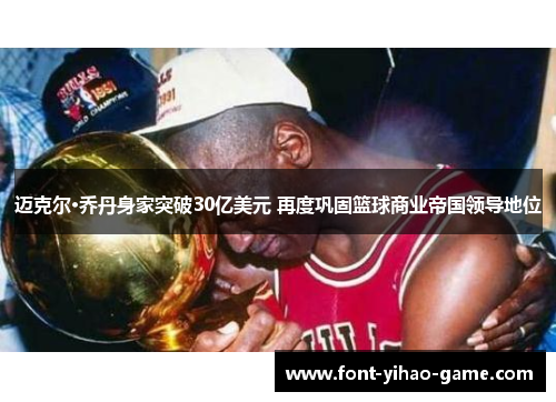 迈克尔·乔丹身家突破30亿美元 再度巩固篮球商业帝国领导地位