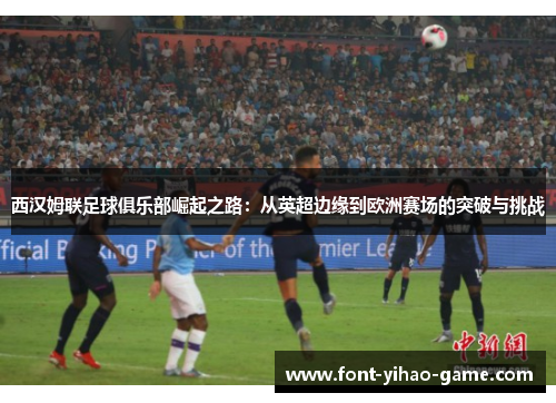西汉姆联足球俱乐部崛起之路：从英超边缘到欧洲赛场的突破与挑战