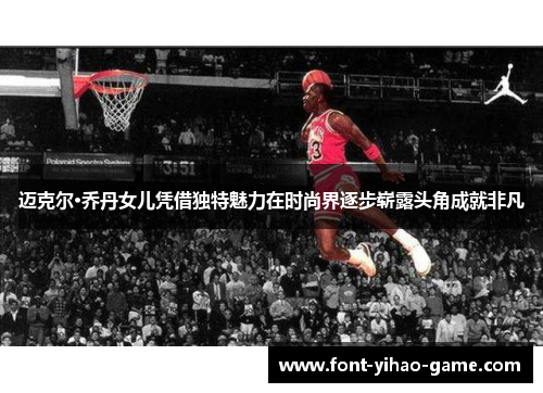 迈克尔·乔丹女儿凭借独特魅力在时尚界逐步崭露头角成就非凡