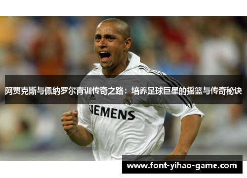 阿贾克斯与佩纳罗尔青训传奇之路：培养足球巨星的摇篮与传奇秘诀