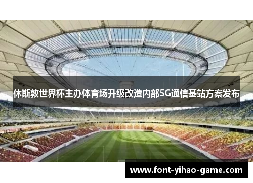 休斯敦世界杯主办体育场升级改造内部5G通信基站方案发布